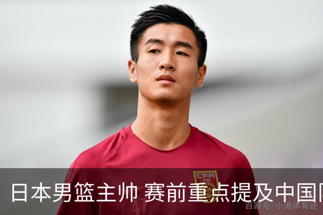 日本男篮主帅 赛前重点提及中国队一人，不是杨瀚森 也不是赵继伟！