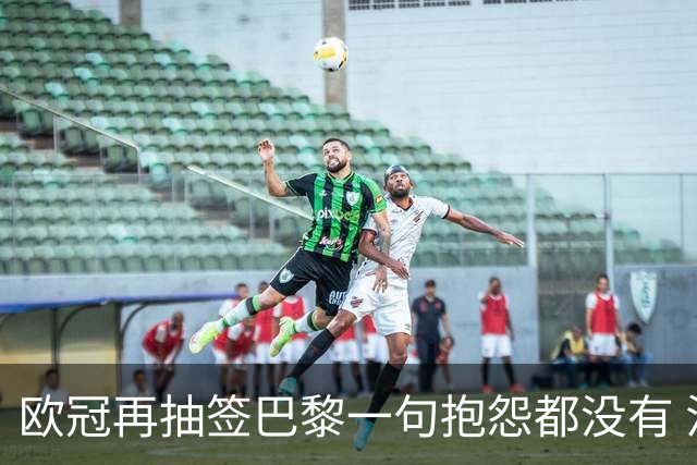 欧冠再抽签巴黎一句抱怨都没有 法媒：真耻辱！