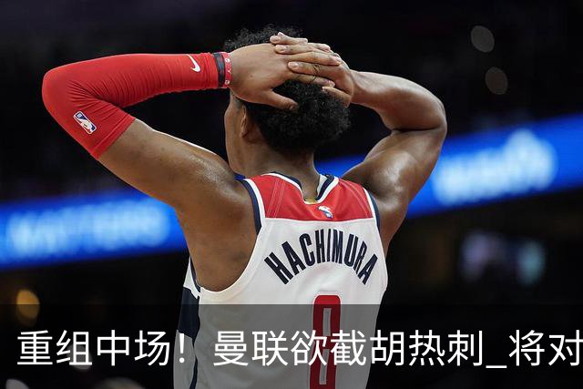 重组中场！曼联欲截胡热刺 将对M·费尔南德斯开高额报价